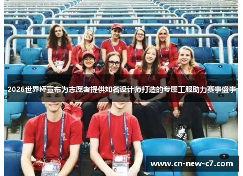 2026世界杯宣布为志愿者提供知名设计师打造的专属工服助力赛事盛事