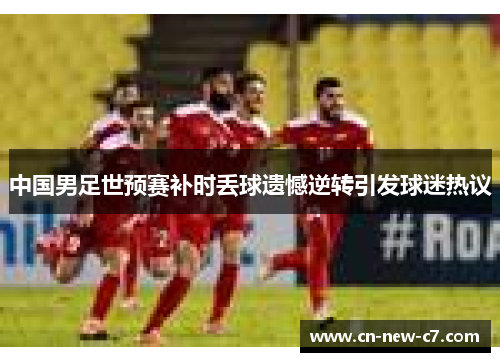 中国男足世预赛补时丢球遗憾逆转引发球迷热议