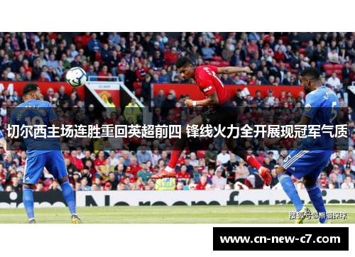 切尔西主场连胜重回英超前四 锋线火力全开展现冠军气质 切尔西主场连胜重回英超前四 锋线火力全开展现冠军气质