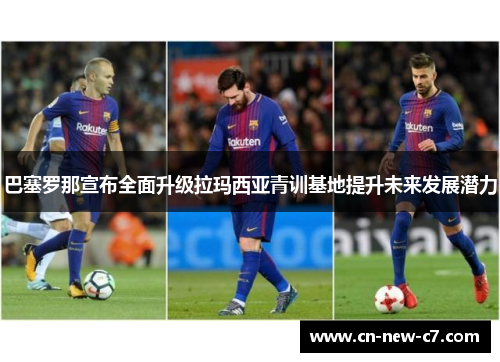 巴塞罗那宣布全面升级拉玛西亚青训基地提升未来发展潜力