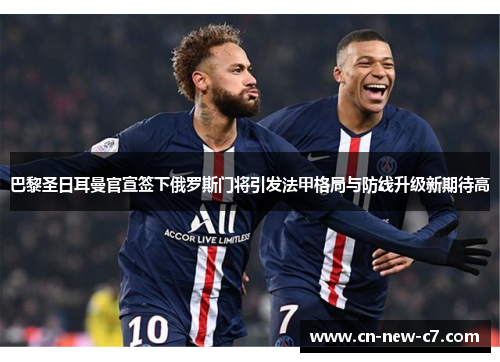 巴黎圣日耳曼官宣签下俄罗斯门将引发法甲格局与防线升级新期待高 巴黎圣日耳曼官宣签下俄罗斯门将引发法甲格局与防线升级新期待高