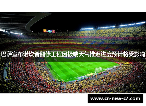 巴萨宣布诺坎普翻修工程因极端天气推迟进度预计将受影响