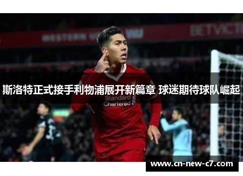 斯洛特正式接手利物浦展开新篇章 球迷期待球队崛起