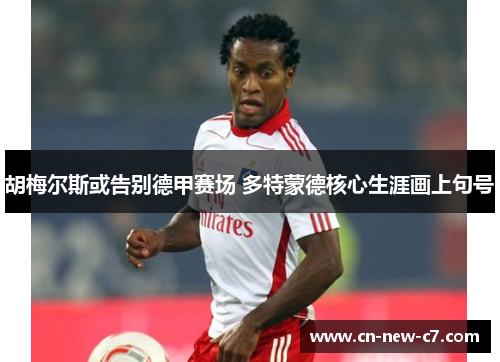 胡梅尔斯或告别德甲赛场 多特蒙德核心生涯画上句号