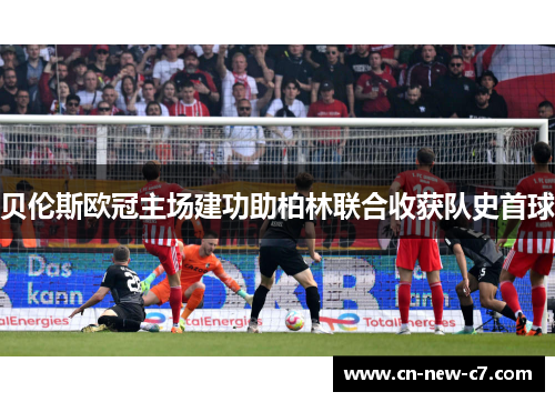 贝伦斯欧冠主场建功助柏林联合收获队史首球