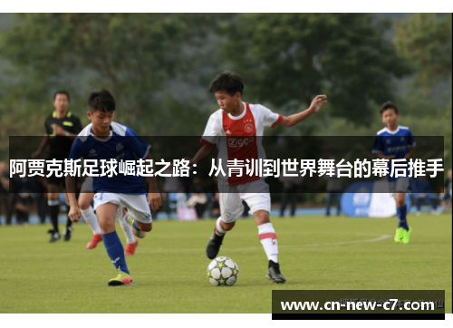 阿贾克斯足球崛起之路：从青训到世界舞台的幕后推手