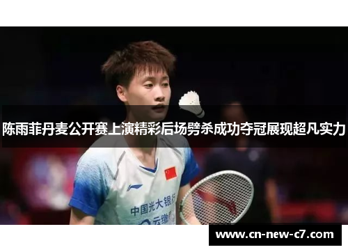 陈雨菲丹麦公开赛上演精彩后场劈杀成功夺冠展现超凡实力