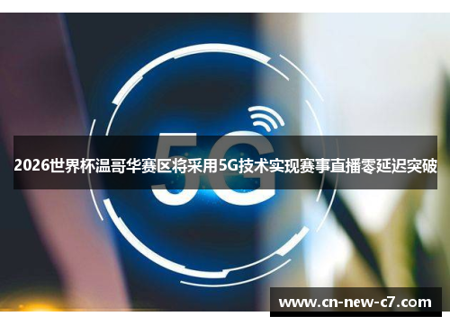 2026世界杯温哥华赛区将采用5G技术实现赛事直播零延迟突破