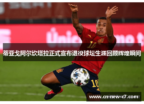 蒂亚戈阿尔坎塔拉正式宣布退役球坛生涯回顾辉煌瞬间