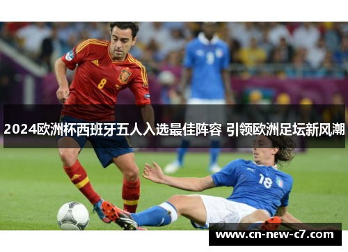 2024欧洲杯西班牙五人入选最佳阵容 引领欧洲足坛新风潮