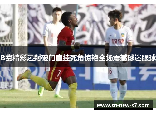 B费精彩远射破门直挂死角惊艳全场震撼球迷眼球 B费精彩远射破门直挂死角惊艳全场震撼球迷眼球