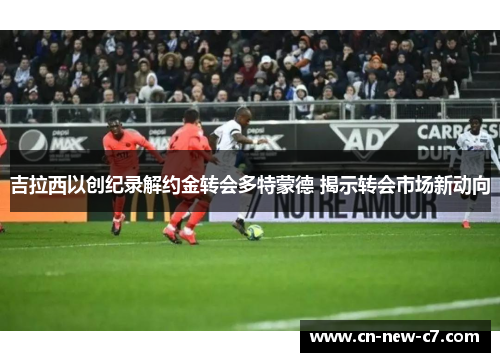 吉拉西以创纪录解约金转会多特蒙德 揭示转会市场新动向
