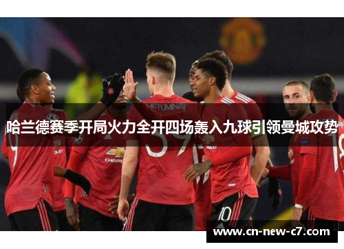 哈兰德赛季开局火力全开四场轰入九球引领曼城攻势