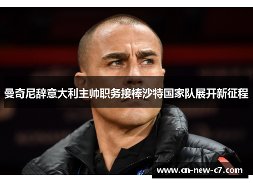 曼奇尼辞意大利主帅职务接棒沙特国家队展开新征程