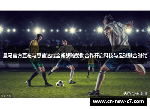 皇马官方宣布与惠普达成全新战略赞助合作开启科技与足球融合时代