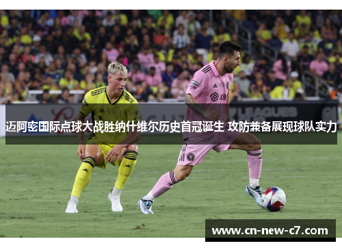 迈阿密国际点球大战胜纳什维尔历史首冠诞生 攻防兼备展现球队实力